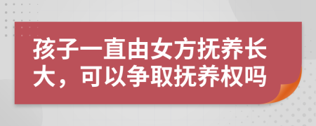 孩子一直由女方撫養(yǎng)長大，可以爭取撫養(yǎng)權(quán)嗎