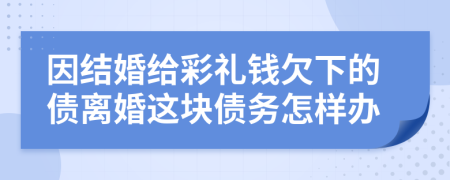 因結(jié)婚給彩禮錢欠下的債離婚這塊債務(wù)怎樣辦