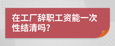 在工廠辭職工資能一次性結(jié)清嗎?