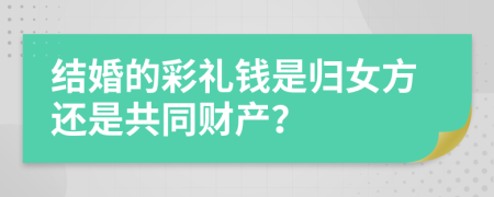 結(jié)婚的彩禮錢(qián)是歸女方還是共同財(cái)產(chǎn)？