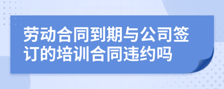 勞動(dòng)合同到期與公司簽訂的培訓(xùn)合同違約嗎