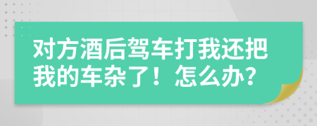 對方酒后駕車打我還把我的車雜了！怎么辦？