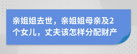 親姐姐去世，親姐姐母親及2個女兒，丈夫該怎樣分配財產(chǎn)