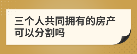 三個(gè)人共同擁有的房產(chǎn)可以分割嗎