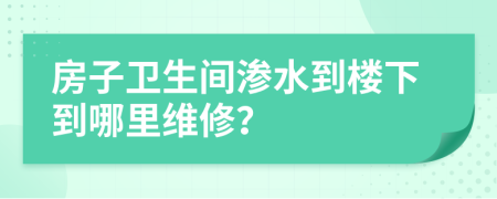 房子衛(wèi)生間滲水到樓下到哪里維修？