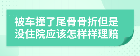 被車撞了尾骨骨折但是沒住院應(yīng)該怎樣樣理賠