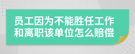 員工因為不能勝任工作和離職該單位怎么賠償