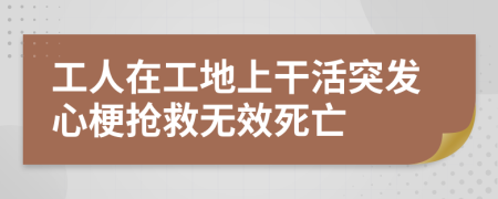 工人在工地上干活突發(fā)心梗搶救無效死亡