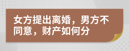 女方提出離婚，男方不同意，財(cái)產(chǎn)如何分