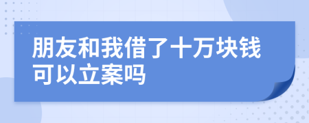 朋友和我借了十萬(wàn)塊錢可以立案嗎