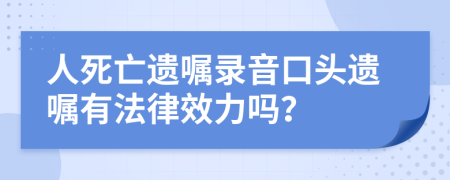人死亡遺囑錄音口頭遺囑有法律效力嗎？