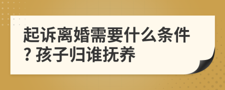 起訴離婚需要什么條件? 孩子歸誰(shuí)撫養(yǎng)