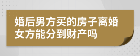 婚后男方買的房子離婚女方能分到財(cái)產(chǎn)嗎