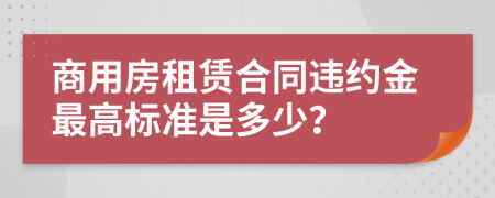 商用房租賃合同違約金最高標(biāo)準(zhǔn)是多少？