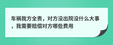 車禍我方全責(zé)，對(duì)方?jīng)]出院沒什么大事，我需要賠償對(duì)方哪些費(fèi)用
