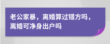 老公家暴，離婚算過錯方嗎，離婚可凈身出戶嗎