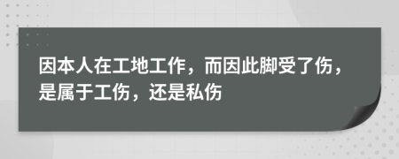 因本人在工地工作，而因此腳受了傷，是屬于工傷，還是私傷
