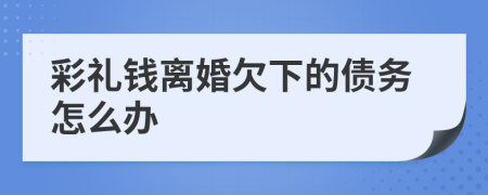彩禮錢離婚欠下的債務(wù)怎么辦