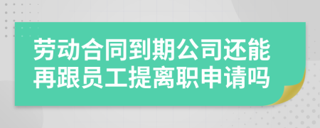 勞動合同到期公司還能再跟員工提離職申請嗎