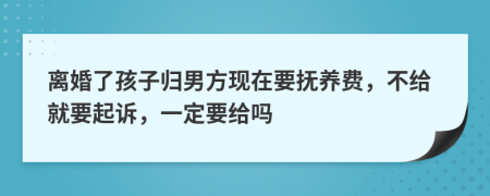 離婚了孩子歸男方現(xiàn)在要撫養(yǎng)費，不給就要起訴，一定要給嗎