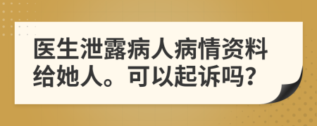 醫(yī)生泄露病人病情資料給她人?？梢云鹪V嗎？