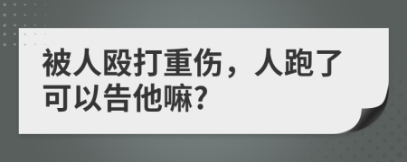 被人毆打重傷，人跑了可以告他嘛?