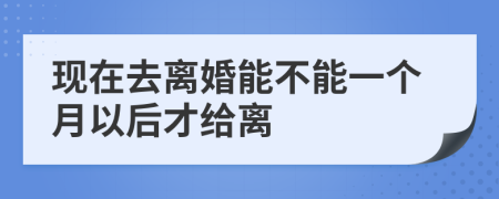 現(xiàn)在去離婚能不能一個(gè)月以后才給離