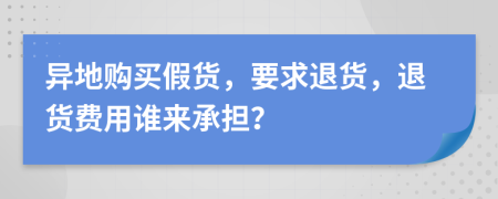 異地購買假貨，要求退貨，退貨費(fèi)用誰來承擔(dān)？