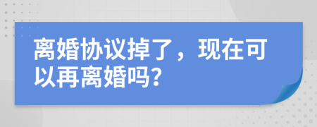 離婚協(xié)議掉了，現(xiàn)在可以再離婚嗎？