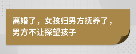 離婚了，女孩歸男方撫養(yǎng)了，男方不讓探望孩子