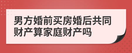 男方婚前買房婚后共同財(cái)產(chǎn)算家庭財(cái)產(chǎn)嗎