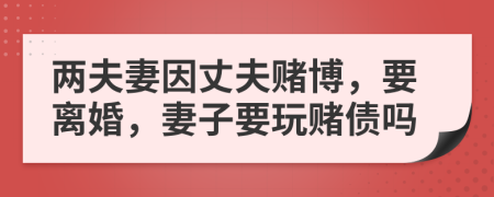 兩夫妻因丈夫賭博，要離婚，妻子要玩賭債嗎