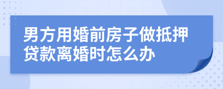 男方用婚前房子做抵押貸款離婚時(shí)怎么辦
