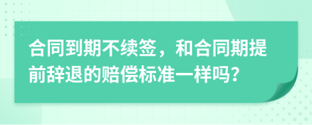 合同到期不續(xù)簽，和合同期提前辭退的賠償標(biāo)準(zhǔn)一樣嗎？