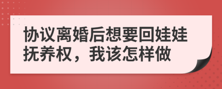 协议离婚后想要回娃娃抚养权，我该怎样做