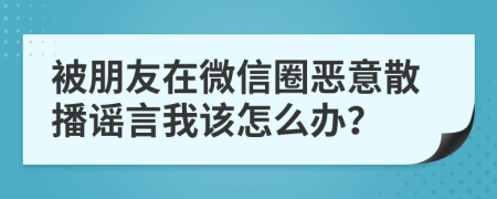 被朋友在微信圈惡意散播謠言我該怎么辦？