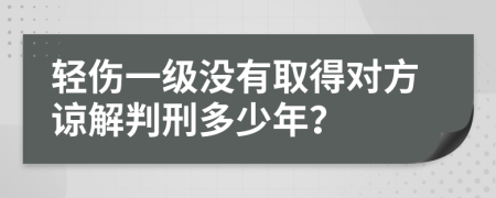 輕傷一級沒有取得對方諒解判刑多少年？