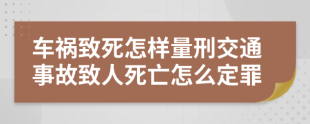 車禍致死怎樣量刑交通事故致人死亡怎么定罪