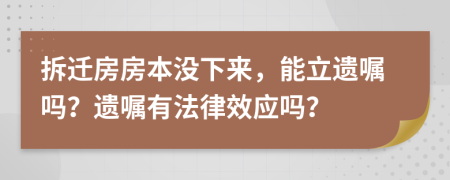 拆遷房房本沒下來，能立遺囑嗎？遺囑有法律效應(yīng)嗎？