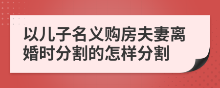 以兒子名義購(gòu)房夫妻離婚時(shí)分割的怎樣分割