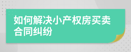 如何解決小產(chǎn)權(quán)房買賣合同糾紛
