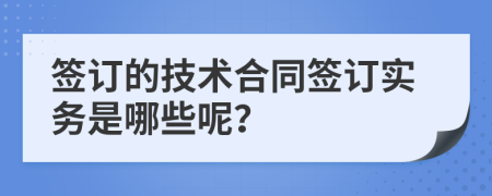 簽訂的技術(shù)合同簽訂實(shí)務(wù)是哪些呢？