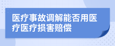 醫(yī)療事故調(diào)解能否用醫(yī)療醫(yī)療損害賠償