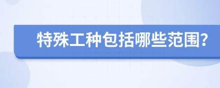 特殊工種包括哪些范圍？