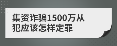 集資詐騙1500萬從犯應該怎樣定罪