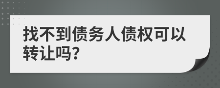 找不到債務(wù)人債權(quán)可以轉(zhuǎn)讓嗎？