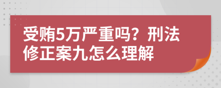 受賄5萬(wàn)嚴(yán)重嗎？刑法修正案九怎么理解