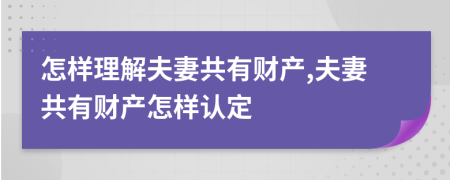 怎樣理解夫妻共有財(cái)產(chǎn),夫妻共有財(cái)產(chǎn)怎樣認(rèn)定