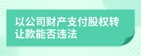 以公司財(cái)產(chǎn)支付股權(quán)轉(zhuǎn)讓款能否違法