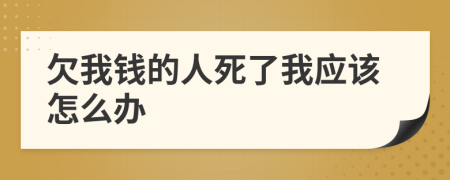 欠我錢的人死了我應(yīng)該怎么辦